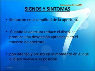 SIGNOS Y SINTOMAS
• limitación en la amplitud de la apertura.

• Cuando la apertura reduce el disco, se
  produce una desviación apreciable en el
  trayecto de apertura.

• pop intenso y brusco en el momento en el que
  el disco vuelve a su posición.
19/05/2010
 