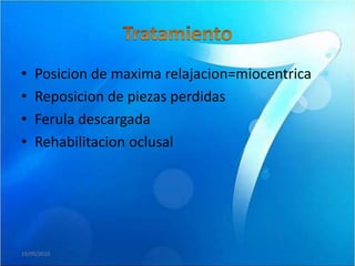 •   Posicion de maxima relajacion=miocentrica
•   Reposicion de piezas perdidas
•   Ferula descargada
•   Rehabilitacion oclusal




19/05/2010
 