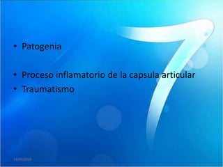 • Patogenia

• Proceso inflamatorio de la capsula articular
• Traumatismo




19/05/2010
 