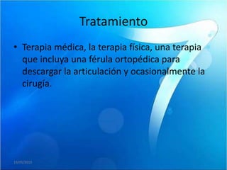 Tratamiento
• Terapia médica, la terapia física, una terapia
  que incluya una férula ortopédica para
  descargar la articulación y ocasionalmente la
  cirugía.




19/05/2010
 