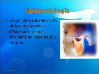• En conjunto supone un 3%
  de la patología de la
  ATM y suele ser más
  frecuente en mujeres 20 y
  50 años .




19/05/2010
 