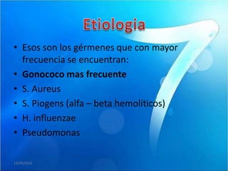 • Esos son los gérmenes que con mayor
  frecuencia se encuentran:
• Gonococo mas frecuente
• S. Aureus
• S. Piogens (alfa – beta hemolíticos)
• H. influenzae
• Pseudomonas

19/05/2010
 