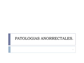PATOLOGIAS ANORRECTALES.

                       .
 