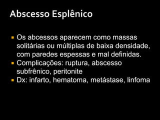  Os abcessos aparecem como massas
solitárias ou múltiplas de baixa densidade,
com paredes espessas e mal definidas.
 Complicações: ruptura, abscesso
subfrênico, peritonite
 Dx: infarto, hematoma, metástase, linfoma
 
