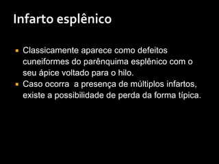  Classicamente aparece como defeitos
cuneiformes do parênquima esplênico com o
seu ápice voltado para o hilo.
 Caso ocorra a presença de múltiplos infartos,
existe a possibilidade de perda da forma típica.
 