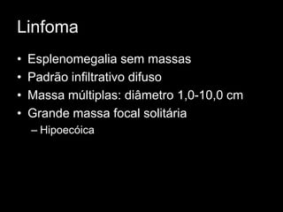 Linfoma
• Esplenomegalia sem massas
• Padrão infiltrativo difuso
• Massa múltiplas: diâmetro 1,0-10,0 cm
• Grande massa focal solitária
– Hipoecóica
 