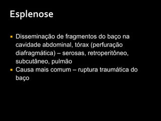  Disseminação de fragmentos do baço na
cavidade abdominal, tórax (perfuração
diafragmática) – serosas, retroperitôneo,
subcutâneo, pulmão
 Causa mais comum – ruptura traumática do
baço
 