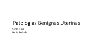 Patologías Benignas Uterinas
Carlos Jaque
Daniel Andrade
 