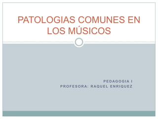 PATOLOGIAS COMUNES EN
     LOS MÚSICOS




                      PEDAGOGIA I
       PROFESORA: RAQUEL ENRIQUEZ
 