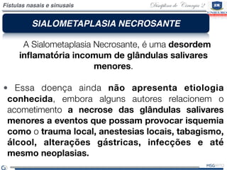 Disciplina de Cirurgia 2Fístulas nasais e sinusais
SIALOMETAPLASIA NECROSANTE
   A Sialometaplasia Necrosante, é uma desor...