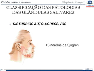Disciplina de Cirurgia 2Fístulas nasais e sinusais
CLASSIFICAÇÃO DAS PATOLOGIAS
DAS GLÂNDULAS SALIVARES
DISTÚRBIOS AUTO-AGRESSIVOS
•Síndrome de Sjogren
 