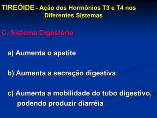 TIREÓIDE – Ação dos Hormônios T3 e T4 nos
Diferentes Sistemas

C. Sistema Digestório
a) Aumenta o apetite
b) Aumenta a secreção digestiva

c) Aumenta a mobilidade do tubo digestivo,
podendo produzir diarréia

 