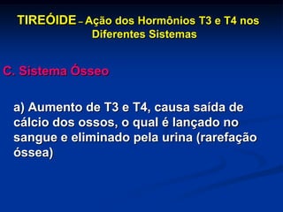 TIREÓIDE – Ação dos Hormônios T3 e T4 nos
Diferentes Sistemas

C. Sistema Ósseo
a) Aumento de T3 e T4, causa saída de
cálcio dos ossos, o qual é lançado no
sangue e eliminado pela urina (rarefação
óssea)

 