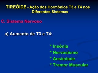 TIREÓIDE – Ação dos Hormônios T3 e T4 nos
Diferentes Sistemas

C. Sistema Nervoso
a) Aumento de T3 e T4:
* Insônia
* Nervosismo
* Ansiedade
* Tremor Muscular

 