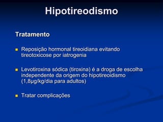 Hipotireodismo
Tratamento


Reposição hormonal tireoidiana evitando
tireotoxicose por iatrogenia



Levotiroxina sódica (tiroxina) é a droga de escolha
independente da origem do hipotireoidismo
(1,8μg/kg/dia para adultos)



Tratar complicações

 