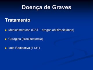 Doença de Graves
Tratamento


Medicamentoso (DAT – drogas antitireoidianas)



Cirúrgico (tireoidectomia)



Iodo Radioativo (I 131)

 
