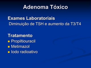 Adenoma Tóxico
Exames Laboratoriais
Diminuição de TSH e aumento da T3/T4

Tratamento




Propiltiouracil
Metimazol
Iodo radioativo

 
