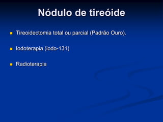 Nódulo de tireóide


Tireoidectomia total ou parcial (Padrão Ouro).



Iodoterapia (iodo-131)



Radioterapia

 
