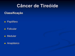 Câncer de Tireóide
Classificação


Papilífero



Folicular



Medular



Anaplásico

 