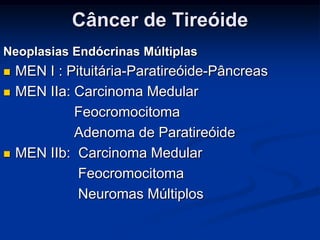 Câncer de Tireóide
Neoplasias Endócrinas Múltiplas





MEN I : Pituitária-Paratireóide-Pâncreas
MEN IIa: Carcinoma Medular
Feocromocitoma
Adenoma de Paratireóide
MEN IIb: Carcinoma Medular
Feocromocitoma
Neuromas Múltiplos

 