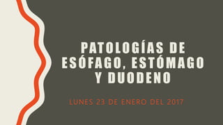 PATOLOGÍAS DE
ESÓFAGO, ESTÓMAGO
Y DUODENO
LUNES 23 DE ENERO DEL 2017
 