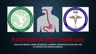 PATOLOGÍAS DEL ESÓFAGO
IGUALADA MEDICO, PEREZ HENRIQUEZ, JESMARY, RESIDENTE DE 2DO AÑO POR
EL SERVICIO DE CIRUGIA GENERAL
 