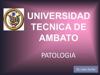 UNIVERSIDAD
TECNICA DE
AMBATO
PATOLOGIA
Dc Julio Zurita
 