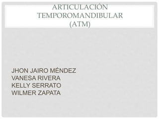 ARTICULACIÓN
TEMPOROMANDIBULAR
(ATM)
JHON JAIRO MÉNDEZ
VANESA RIVERA
KELLY SERRATO
WILMER ZAPATA
 