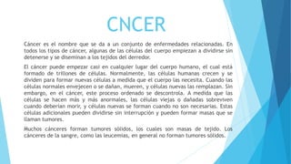 CNCER
Cáncer es el nombre que se da a un conjunto de enfermedades relacionadas. En
todos los tipos de cáncer, algunas de l...