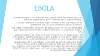 EBOLA
La enfermedad por el virus del Ebola (EVE), antes llamada fiebre hemorrágica del
Ebola, es un enfermedad grave, a me...