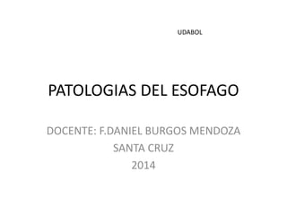 PATOLOGIAS DEL ESOFAGO 
DOCENTE: F.DANIEL BURGOS MENDOZA 
SANTA CRUZ 
2014 
UDABOL 
 