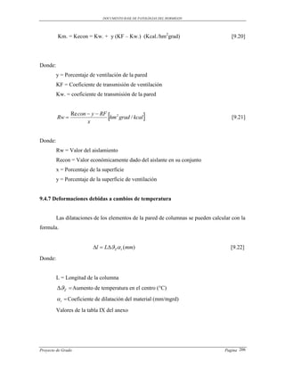 DOCUMENTO BASE DE PATOLOGIAS DEL HORMIGON




         Km. = Kecon = Kw. + y (KF – Kw.) (Kcal./hm2grad)                             [9.20]




Donde:
         y = Porcentaje de ventilación de la pared
         KF = Coeficiente de transmisión de ventilación
         Kw. = coeficiente de transmisión de la pared



         Rw 
                Re con  y  RF
                       x
                                
                                hm 2 grad / kcal                                     [9.21]



Donde:
         Rw = Valor del aislamiento
         Recon = Valor económicamente dado del aislante en su conjunto
         x = Porcentaje de la superficie
         y = Porcentaje de la superficie de ventilación


9.4.7 Deformaciones debidas a cambios de temperatura


         Las dilataciones de los elementos de la pared de columnas se pueden calcular con la
formula.


                         l  LZ  t (mm)                                          [9.22]
Donde:


         L = Longitud de la columna
         Z  Aumento de temperatura en el centro (°C)
          t  Coeficiente de dilatación del material (mm/mgrd)
         Valores de la tabla IX del anexo




Proyecto de Grado                                                                  Pagina 206
 