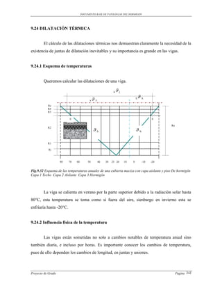 DOCUMENTO BASE DE PATOLOGIAS DEL HORMIGON




9.24 DILATACIÓN TÉRMICA


        El cálculo de las dilataciones térmicas nos demuestran claramente la necesidad de la
existencia de juntas de dilatación inevitables y su importancia es grande en las vigas.


9.24.1 Esquema de temperaturas


        Queremos calcular las dilataciones de una viga.

                                                             Δ   j
                                                                                   A
                                         Δ   Z                                Δ

           Re
           R4
           R3

                         E                                                                0

                                                                                                Ro
                                             S                                N
           R2




           R1

            Ri



                    80   70   60        50        40   30   25 20     10   0        -10   -20


Fig.9.32 Esquema de las temperaturas anuales de una cubierta maciza con capa aislante y piso De hormigón
Capa 1 Techo Capa 2 Aislante Capa 3 Hormigón



        La viga se calienta en verano por la parte superior debido a la radiación solar hasta
80°C, esta temperatura se toma como si fuera del aire, sienbargo en invierno esta se
enfriaría hasta -20°C.


9.24.2 Influencia física de la temperatura


        Las vigas están sometidas no solo a cambios notables de temperatura anual sino
también diaria, e incluso por horas. Es importante conocer los cambios de temperatura,
pues de ello dependen los cambios de longitud, en juntas y uniones.



Proyecto de Grado                                                                                    Pagina 242
 