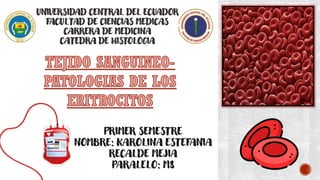 UNIVERSIDAD CENTRAL DEL ECUADOR
FACULTAD DE CIENCIAS MEDICAS
CARRERA DE MEDICINA
CATEDRA DE HISTOLOGIA
PRIMER SEMESTRE
NOMBRE: KAROLINA ESTEFANIA
RECALDE MEJIA
PARALELO: M8
TEJIDO SANGUINEO-
PATOLOGIAS DE LOS
ERITROCITOS
 