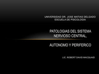 LIC. ROBERT DAVID MACQUAID
UNIVERSIDAD DR. JOSE MATIAS DELGADO
ESCUELA DE PSICOLOGIA
PATOLOGIAS DEL SISTEMA
NERVIOSO CENTRAL,
AUTONOMO Y PERIFERICO
 