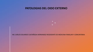 PATOLOGIAS DEL OIDO EXTERNO
MC CARLOS EDUARDO CASTAÑEDA HERNANDEZ RESDIDENTE DE MEDICINA FAMILIAR Y COMUNITARIA
 