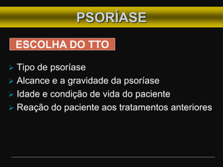  Tipo de psoríase
 Alcance e a gravidade da psoríase
 Idade e condição de vida do paciente
 Reação do paciente aos tratamentos anteriores
PSORÍASE
ESCOLHA DO TTO
 