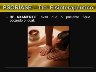  RELAXAMENTO: evita que o paciente fique
coçando o local;
PSORÍASE – Tto. Fisioterapêutico
 