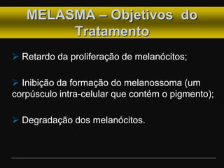 MELASMA – Objetivos do
Tratamento
 Retardo da proliferação de melanócitos;
 Inibição da formação do melanossoma (um
corpúsculo intra-celular que contém o pigmento);
 Degradação dos melanócitos.
 