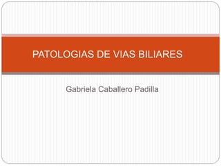 Gabriela Caballero Padilla
PATOLOGIAS DE VIAS BILIARES
 