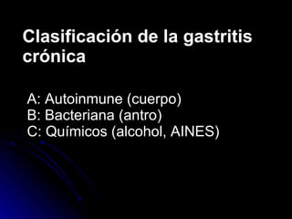 Clasificación de la gastritis crónica A: Autoinmune (cuerpo) B: Bacteriana (antro) C: Químicos (alcohol, AINES) 