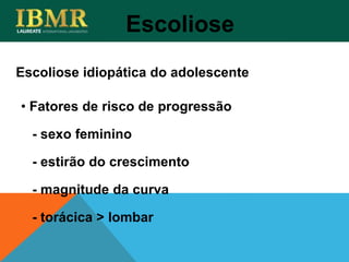 Escoliose idiopática do adolescente
Escoliose
• Fatores de risco de progressão
- sexo feminino
- estirão do crescimento
- magnitude da curva
- torácica > lombar
 