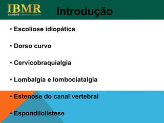 • Escoliose idiopática
• Dorso curvo
• Cervicobraquialgia
• Lombalgia e lombociatalgia
• Estenose do canal vertebral
• Espondilolistese
Introdução
 