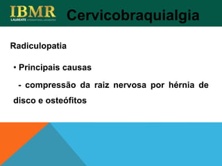 Radiculopatia
Cervicobraquialgia
• Principais causas
- compressão da raiz nervosa por hérnia de
disco e osteófitos
 