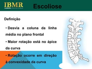 Definição
• Desvia a coluna da linha
média no plano frontal
• Maior rotação está no ápice
da curva
• Rotação ocorre em direção
à convexidade da curva
Escoliose
 