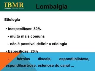 Etiologia
Lombalgia
• Inespecíficas: 80%
- muito mais comuns
- não é possível definir a etiologia
• Específicas: 20%
- hérnias discais, espondilolistese,
espondiloartrose, estenose do canal ...
 