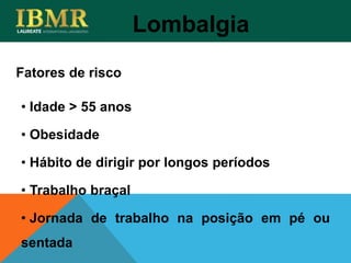 Fatores de risco
Lombalgia
• Idade > 55 anos
• Obesidade
• Hábito de dirigir por longos períodos
• Trabalho braçal
• Jornada de trabalho na posição em pé ou
sentada
 