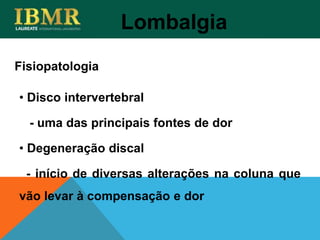 Fisiopatologia
Lombalgia
• Disco intervertebral
- uma das principais fontes de dor
• Degeneração discal
- início de diversas alterações na coluna que
vão levar à compensação e dor
 