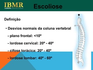Definição
• Desvios normais da coluna vertebral
- plano frontal: <10º
- lordose cervical: 20º - 40º
- cifose torácica: 20º - 40º
- lordose lombar: 40º - 60º
Escoliose
 