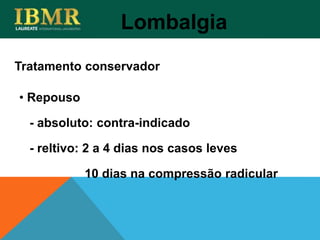 Tratamento conservador
Lombalgia
• Repouso
- absoluto: contra-indicado
- reltivo: 2 a 4 dias nos casos leves
10 dias na compressão radicular
 